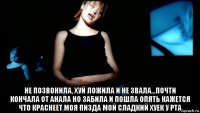  не позвонила, хуй ложила и не звала...почти кончала от анала но забила и пошла опять кажется что краснеет моя пизда мой сладкий хуек у рта