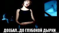  доебал...до глубокой дырки