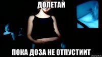 долетай пока доза не отпустиит