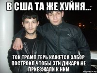 в сша та же хуйня... ток трамп терь кажется забор построил чтобы эти дикари не приезжали к ним