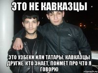 это не кавказцы это узбеки или татары. кавказцы другие. кто знает, поймет про что я говорю