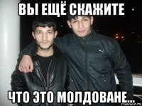 вы ещё скажите что это молдоване...