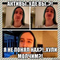 активы..уде вы..?! я не понял нах?!..хули молчим?!