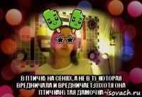  в птичку на сенях, а не в ту которая вредничала и вредничает:)))хотя она птичканутая дамочка