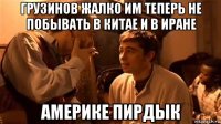грузинов жалко им теперь не побывать в китае и в иране америке пирдык