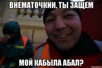 внематочкин, ты защем мой кабыла абал?