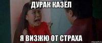 дурак казёл я визжю от страха