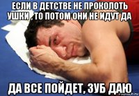 если в детстве не проколоть ушки , то потом они не идут да да все пойдет, зуб даю