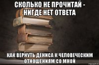 сколько не прочитай - нигде нет ответа как вернуть дениса к человеческим отношениям со мной