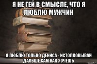 я не гей в смысле, что я люблю мужчин я люблю только дениса - истолковывай дальше сам как хочешь