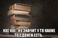  кхе кхе...ну значит у тя какие то сдвиги есть..