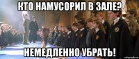 кто намусорил в зале? немедленно убрать!