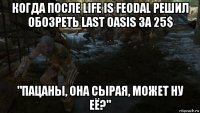 когда после life is feodal решил обозреть last oasis за 25$ "пацаны, она сырая, может ну её?"