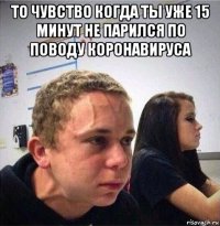 то чувство когда ты уже 15 минут не парился по поводу коронавируса 