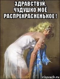 здравствуй, чудушко моё распрекрасненькое ! 