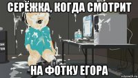 серёжка, когда смотрит на фотку егора