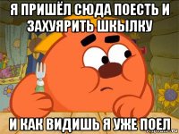 я пришёл сюда поесть и захуярить шкылку и как видишь я уже поел
