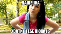 дашечка хватит тебе нюхать