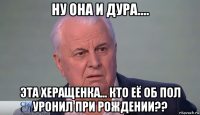 ну она и дура.... эта херащенка... кто её об пол уронил при рождении??