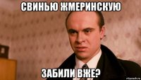 свинью жмеринскую забили вже?