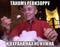 такому ревизорру и охрана нах не нужна