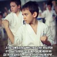  ...а потом большинство этих упырей отрабатывают свои приёмчики на детях в школе...таков порочный круг...