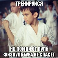 тренируйся но помни от пули физкультура не спасёт
