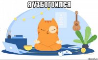 я узбогоился 