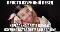 просто охуенный певец нереально орет в клипах! охуенно вставляет! выебал бы!