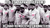 кто эти парни в чёрном? не знаю но мое очко сжимается