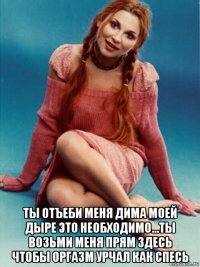  ты отъеби меня дима моей дыре это необходимо...ты возьми меня прям здесь чтобы оргазм урчал как спесь