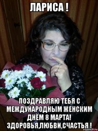 лариса ! поздравляю тебя с международным женским днём 8 марта! здоровья,любви,счастья !