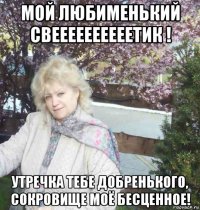 мой любименький свеееееееееетик ! утречка тебе добренького, сокровище моё бесценное!