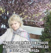  надоела эта хуйня тоже..после высокого человека..точнее до была даже..вродь