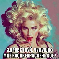  здравствуй, чудушко моё распрекрасненькое !