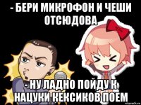- бери микрофон и чеши отсюдова - ну ладно пойду к нацуки кексиков поем