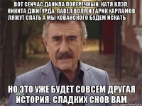 вот сейчас данила поперечный, катя клэп, никита джигурда, павел воля и гарик харламов ляжут спать а мы хованского будем искать》》 но это уже будет совсем другая история. сладких снов вам