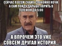сейчас я всем скажу спокойно ночи, а сам пойду дальше зврить в телефон до 5:00 а впрочем это уже совсем другая история...