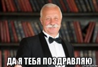  да я тебя поздравляю