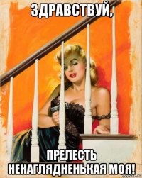 здравствуй, прелесть ненаглядненькая моя!