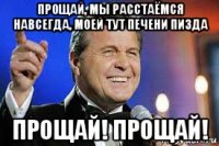 прощай, мы расстаёмся навсегда, моей тут печени пизда прощай! прощай!