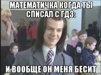 математичка когда ты списал с гдз: и вообще он меня бесит