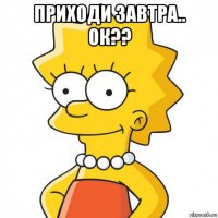 приходи завтра.. ок?? 