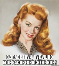  здравствуй, чудушко моё распрекрасненькое !