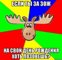 если ты за зож на свой день рождения хоть позовешь?
