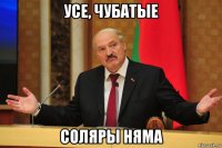 усе, чубатые соляры няма