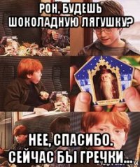 рон, будешь шоколадную лягушку? нее, спасибо. сейчас бы гречки...