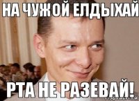 Рта не разевай! На чужой елдыхай