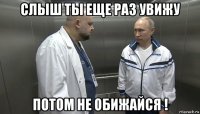 слыш ты еще раз увижу потом не обижайся !
