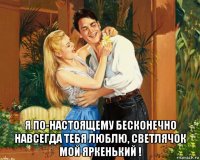  я по-настоящему бесконечно навсегда тебя люблю, светлячок мой яркенький !